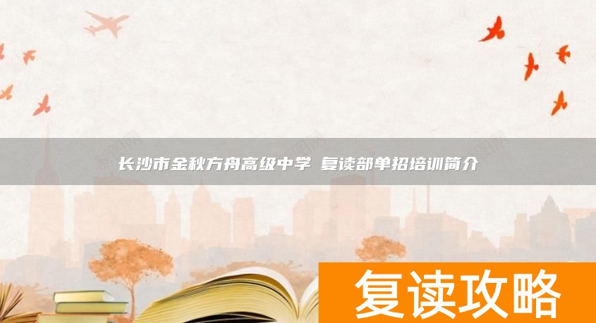 长沙市金秋方舟高级中学​复读部单招培训简介