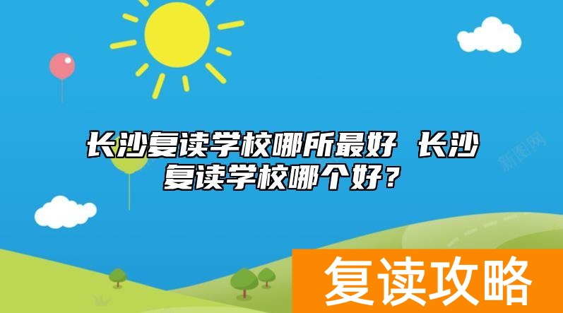 长沙复读学校哪所最好 长沙复读学校哪个好？