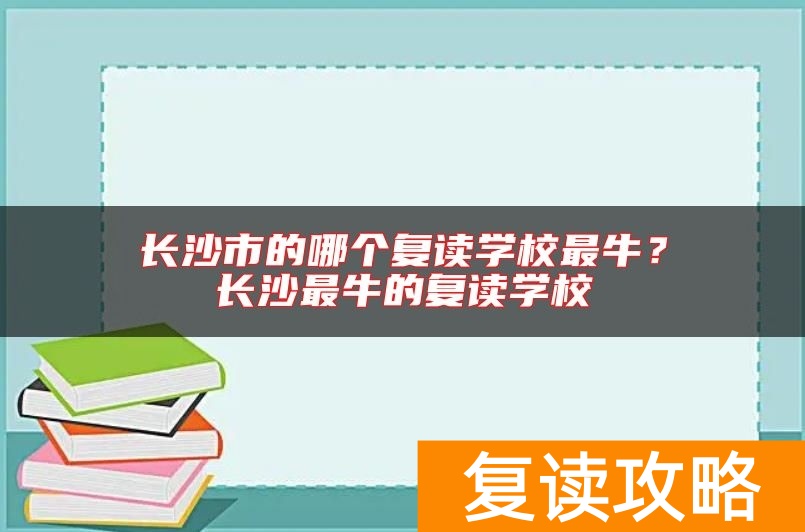 长沙市的哪个复读学校最牛？长沙最牛的复读学校