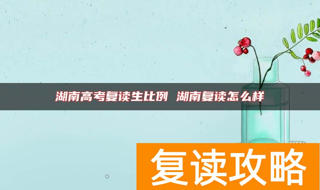 湖南高考复读生比例 湖南复读怎么样