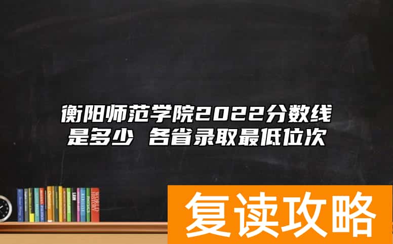 衡阳师范学院2022分数线是多少 各省录取最低位次